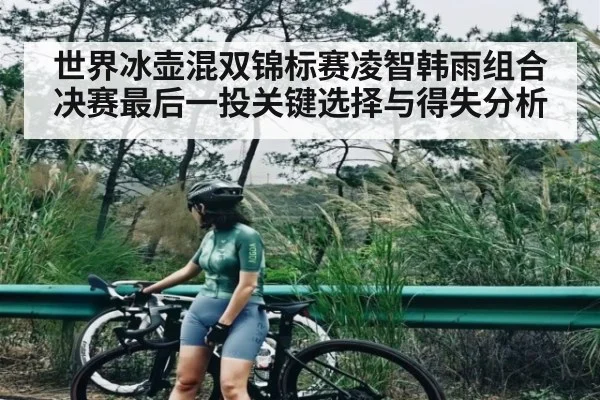 世界冰壶混双锦标赛凌智韩雨组合决赛最后一投关键选择与得失分析