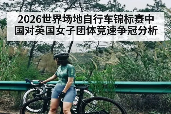 2026世界场地自行车锦标赛中国对英国女子团体竞速争冠分析