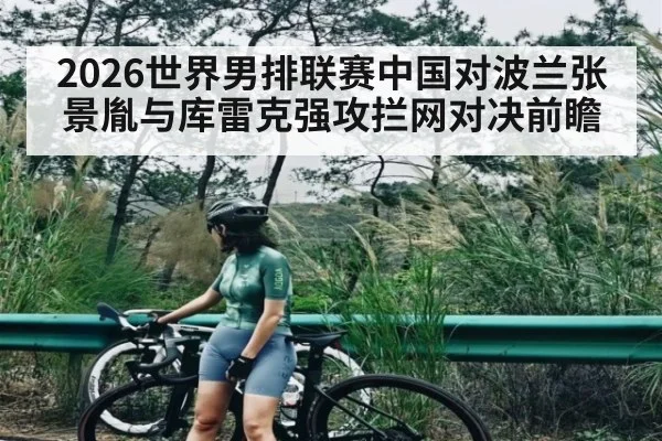 2026世界男排联赛中国对波兰张景胤与库雷克强攻拦网对决前瞻