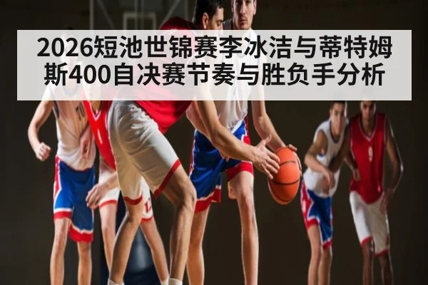 2026短池世锦赛李冰洁与蒂特姆斯400自决赛节奏与胜负手分析