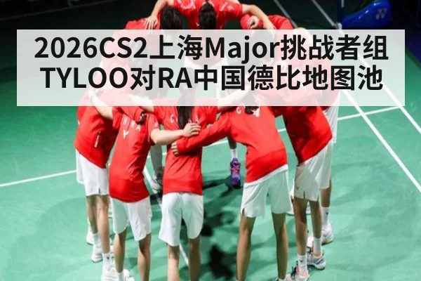 2026CS2上海Major挑战者组TYLOO对RA中国德比地图池