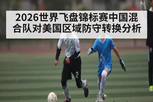 2026世界飞盘锦标赛中国混合队对美国区域防守转换分析